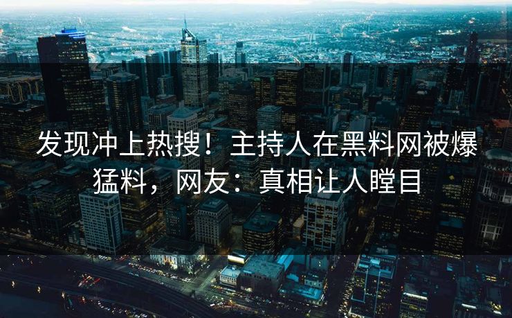 发现冲上热搜！主持人在黑料网被爆猛料，网友：真相让人瞠目