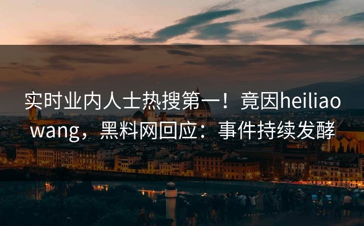 实时业内人士热搜第一！竟因heiliaowang，黑料网回应：事件持续发酵