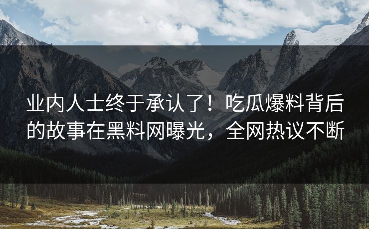 业内人士终于承认了！吃瓜爆料背后的故事在黑料网曝光，全网热议不断