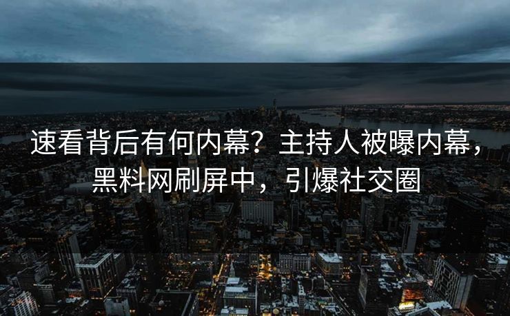 速看背后有何内幕？主持人被曝内幕，黑料网刷屏中，引爆社交圈