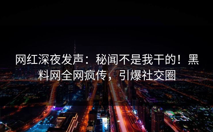 网红深夜发声：秘闻不是我干的！黑料网全网疯传，引爆社交圈