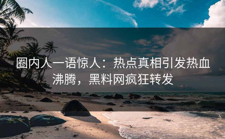 圈内人一语惊人：热点真相引发热血沸腾，黑料网疯狂转发