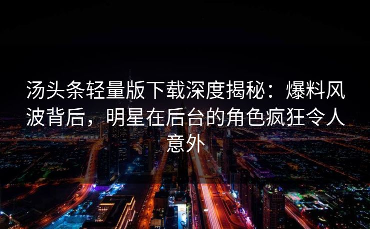 汤头条轻量版下载深度揭秘：爆料风波背后，明星在后台的角色疯狂令人意外