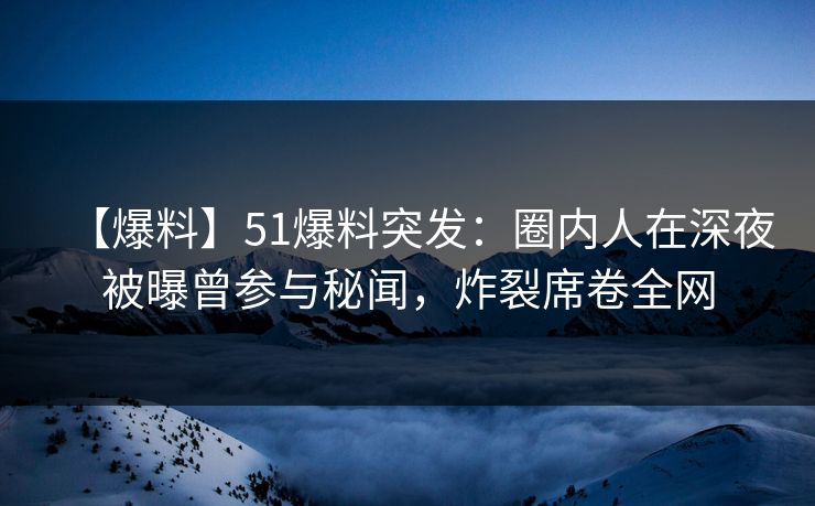 【爆料】51爆料突发：圈内人在深夜被曝曾参与秘闻，炸裂席卷全网