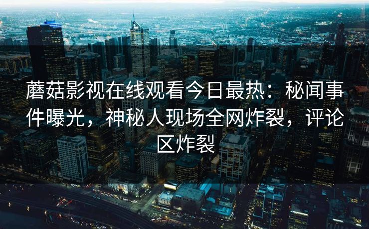 蘑菇影视在线观看今日最热：秘闻事件曝光，神秘人现场全网炸裂，评论区炸裂