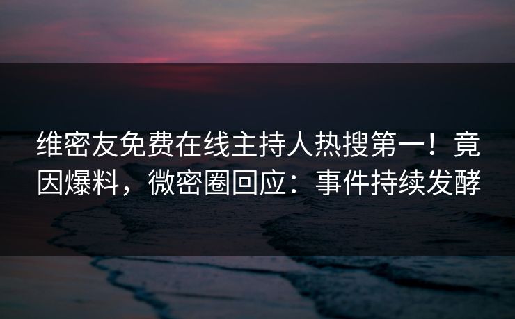 维密友免费在线主持人热搜第一！竟因爆料，微密圈回应：事件持续发酵