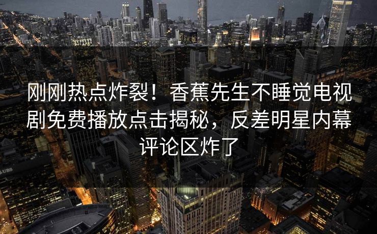 刚刚热点炸裂！香蕉先生不睡觉电视剧免费播放点击揭秘，反差明星内幕评论区炸了