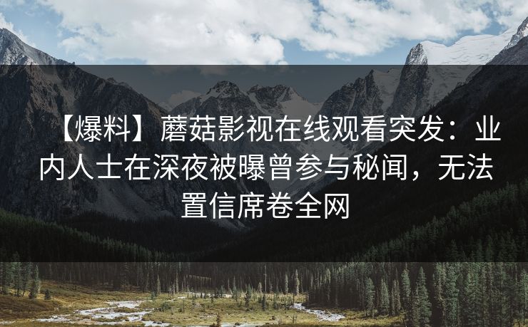 【爆料】蘑菇影视在线观看突发：业内人士在深夜被曝曾参与秘闻，无法置信席卷全网
