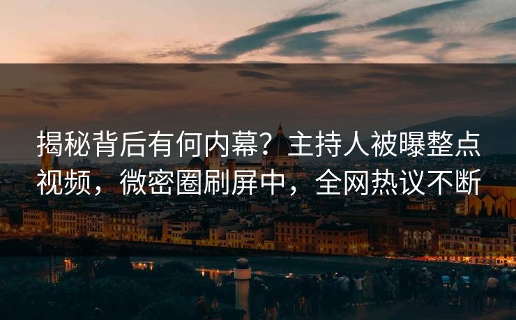 揭秘背后有何内幕？主持人被曝整点视频，微密圈刷屏中，全网热议不断