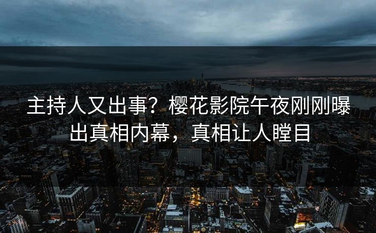 主持人又出事？樱花影院午夜刚刚曝出真相内幕，真相让人瞠目