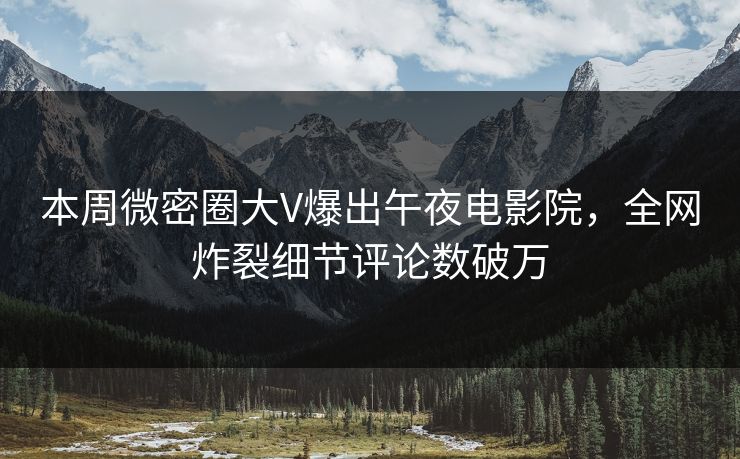 本周微密圈大V爆出午夜电影院，全网炸裂细节评论数破万