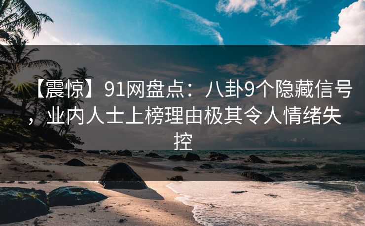 【震惊】91网盘点:八卦9个隐藏信号,业内人士上榜理由极其令人情绪失控 【震惊】91网盘点:八卦9个隐藏信号,业内人士上榜理由极其令人情绪失控