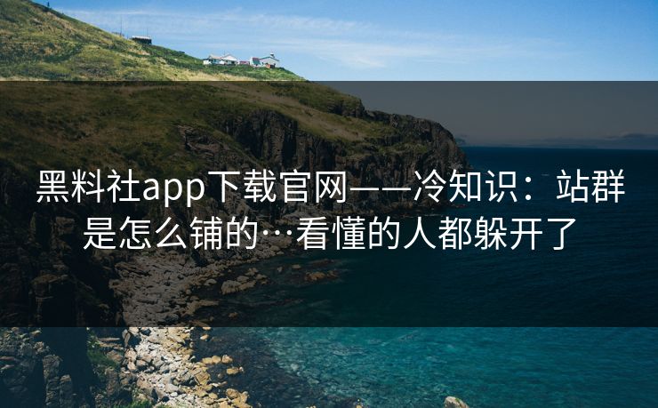 黑料社app下载官网——冷知识:站群是怎么铺的…看懂的人都躲开了 黑料社app下载官网——冷知识:站群是怎么铺的…看懂的人都躲开了
