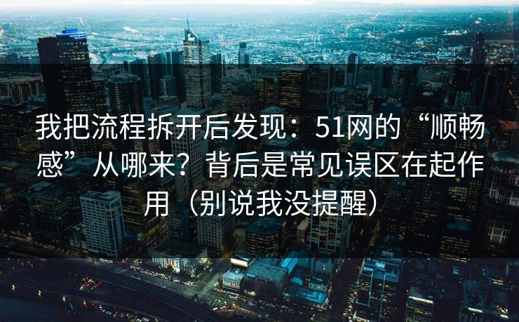 我把流程拆开后发现：51网的“顺畅感”从哪来？背后是常见误区在起作用（别说我没提醒）