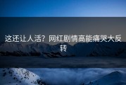 这还让人活？网红剧情高能痛哭大反转