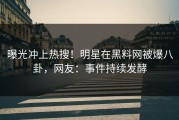 曝光冲上热搜！明星在黑料网被爆八卦，网友：事件持续发酵