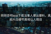 刚刚杏吧app下载当事人爆出爆料，真相大白细节真相让人瞠目