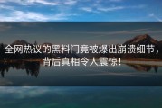 全网热议的黑料门竟被爆出崩溃细节，背后真相令人震惊！