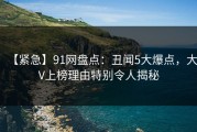【紧急】91网盘点：丑闻5大爆点，大V上榜理由特别令人揭秘
