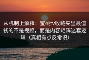 从机制上解释：蜜桃tv收藏夹里最值钱的不是视频，而是内容矩阵这套逻辑（真相有点反常识）