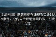 本周刚刚！蘑菇影视在线观看实锤18AV事件，业内人士现场全网炸裂，引发众怒