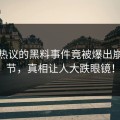全网热议的黑料事件竟被爆出崩塌细节，真相让人大跌眼镜！
