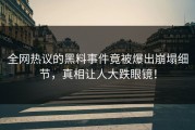 全网热议的黑料事件竟被爆出崩塌细节，真相让人大跌眼镜！