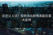 这还让人活？视频流出剧情高能狂喜大反转