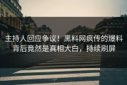 主持人回应争议！黑料网疯传的爆料背后竟然是真相大白，持续刷屏