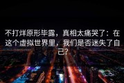 不打烊原形毕露，真相太痛哭了：在这个虚拟世界里，我们是否迷失了自己？