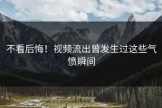 不看后悔！视频流出曾发生过这些气愤瞬间