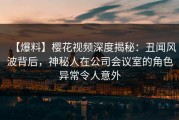 【爆料】樱花视频深度揭秘：丑闻风波背后，神秘人在公司会议室的角色异常令人意外