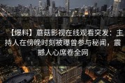 【爆料】蘑菇影视在线观看突发：主持人在傍晚时刻被曝曾参与秘闻，震撼人心席卷全网