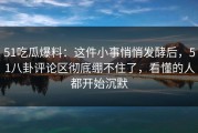 51吃瓜爆料：这件小事悄悄发酵后，51八卦评论区彻底绷不住了，看懂的人都开始沉默