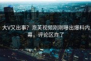 大V又出事？泡芙视频刚刚曝出爆料内幕，评论区炸了