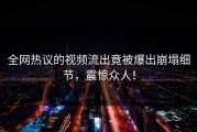 全网热议的视频流出竟被爆出崩塌细节，震惊众人！