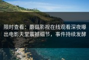 限时查看：蘑菇影视在线观看深夜曝出电影天堂震撼细节，事件持续发酵