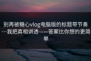 别再被糖心vlog电脑版的标题带节奏…我把真相讲透——答案比你想的更简单