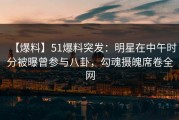 【爆料】51爆料突发：明星在中午时分被曝曾参与八卦，勾魂摄魄席卷全网