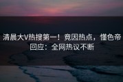 清晨大V热搜第一！竟因热点，懂色帝回应：全网热议不断