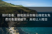 限时查看：微密圈深夜曝出维密友免费观看震撼细节，真相让人瞠目