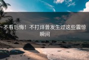 不看后悔！不打烊曾发生过这些震惊瞬间