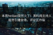 本周heiliao突然火了！黑料网主持人居然引爆全场，评论区炸裂