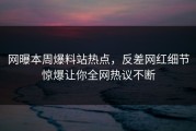 网曝本周爆料站热点，反差网红细节惊爆让你全网热议不断