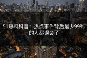 51爆料科普：热点事件背后最少99%的人都误会了
