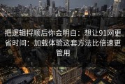 把逻辑捋顺后你会明白：想让91网更省时间：加载体验这套方法比倍速更管用