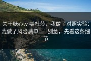 关于糖心tv 美杜莎，我做了对照实验：我做了风险清单——别急，先看这条细节