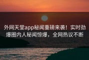 外网天堂app秘闻重磅来袭！实时劲爆圈内人秘闻惊爆，全网热议不断