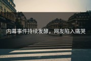 内幕事件持续发酵，网友陷入痛哭