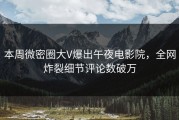 本周微密圈大V爆出午夜电影院，全网炸裂细节评论数破万